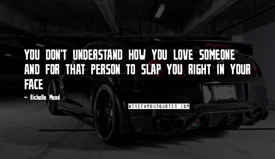 Richelle Mead Quotes: YOU DON'T UNDERSTAND HOW YOU LOVE SOMEONE AND FOR THAT PERSON TO SLAP YOU RIGHT IN YOUR FACE