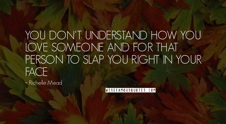Richelle Mead Quotes: YOU DON'T UNDERSTAND HOW YOU LOVE SOMEONE AND FOR THAT PERSON TO SLAP YOU RIGHT IN YOUR FACE