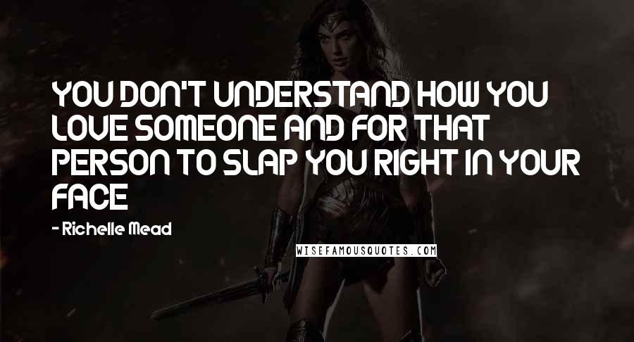 Richelle Mead Quotes: YOU DON'T UNDERSTAND HOW YOU LOVE SOMEONE AND FOR THAT PERSON TO SLAP YOU RIGHT IN YOUR FACE