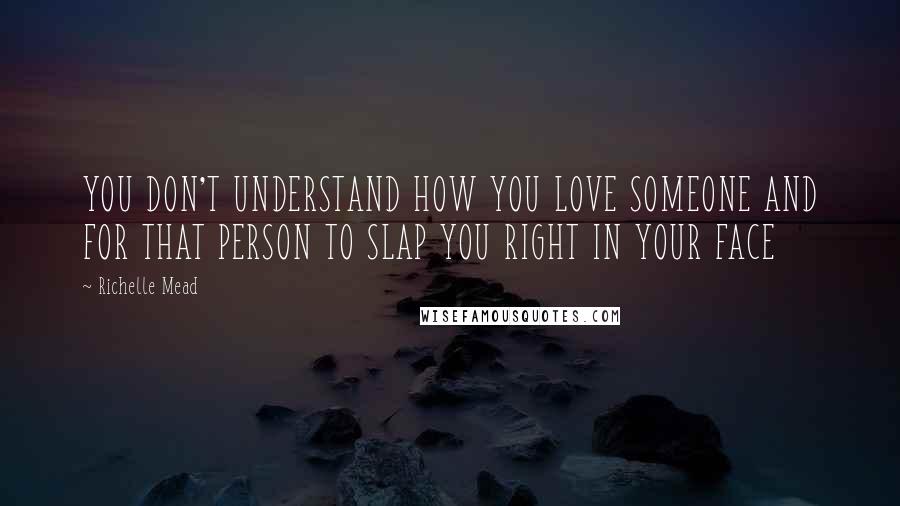 Richelle Mead Quotes: YOU DON'T UNDERSTAND HOW YOU LOVE SOMEONE AND FOR THAT PERSON TO SLAP YOU RIGHT IN YOUR FACE