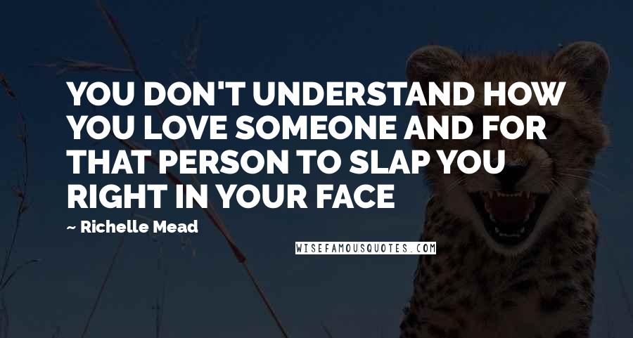 Richelle Mead Quotes: YOU DON'T UNDERSTAND HOW YOU LOVE SOMEONE AND FOR THAT PERSON TO SLAP YOU RIGHT IN YOUR FACE