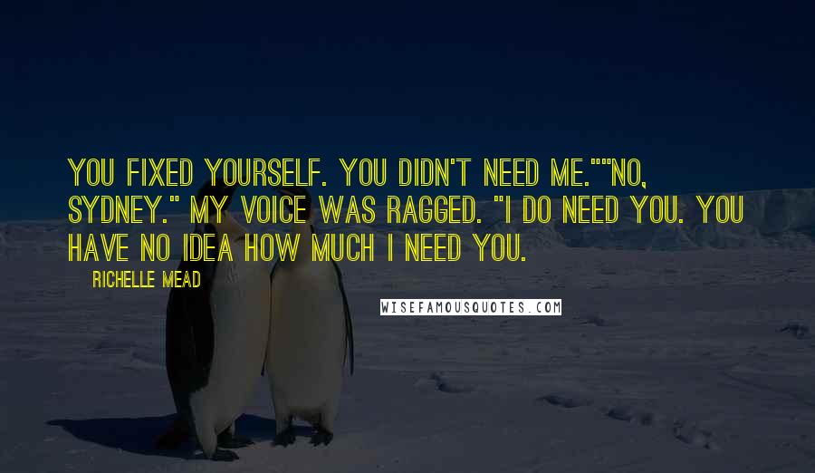 Richelle Mead Quotes: You fixed yourself. You didn't need me.""No, Sydney." My voice was ragged. "I do need you. You have no idea how much I need you.