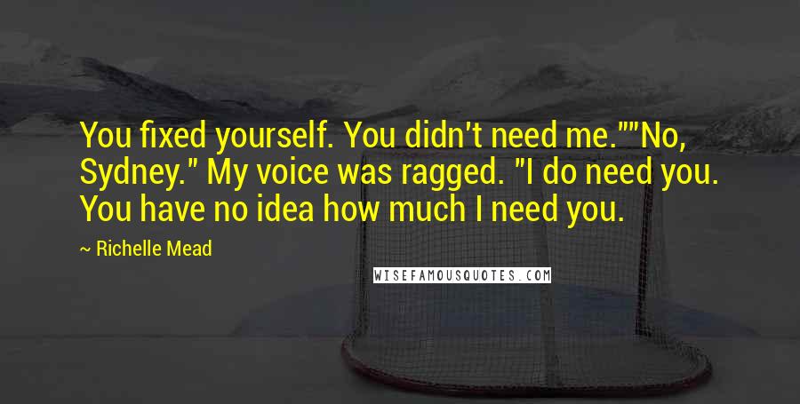 Richelle Mead Quotes: You fixed yourself. You didn't need me.""No, Sydney." My voice was ragged. "I do need you. You have no idea how much I need you.