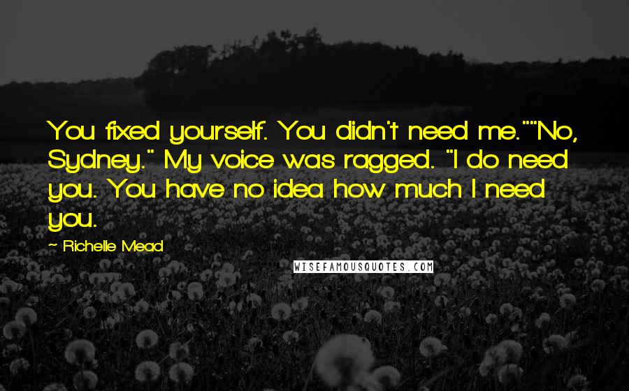 Richelle Mead Quotes: You fixed yourself. You didn't need me.""No, Sydney." My voice was ragged. "I do need you. You have no idea how much I need you.