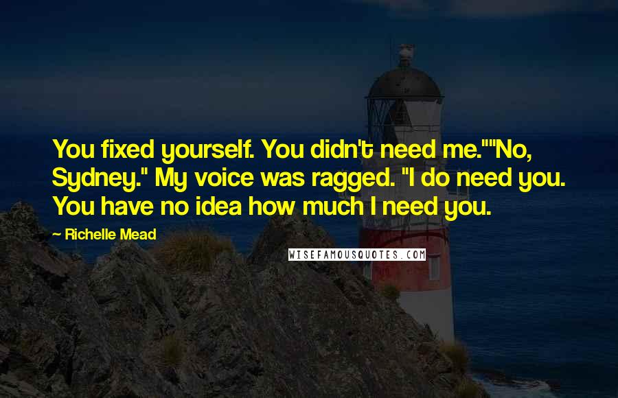 Richelle Mead Quotes: You fixed yourself. You didn't need me.""No, Sydney." My voice was ragged. "I do need you. You have no idea how much I need you.