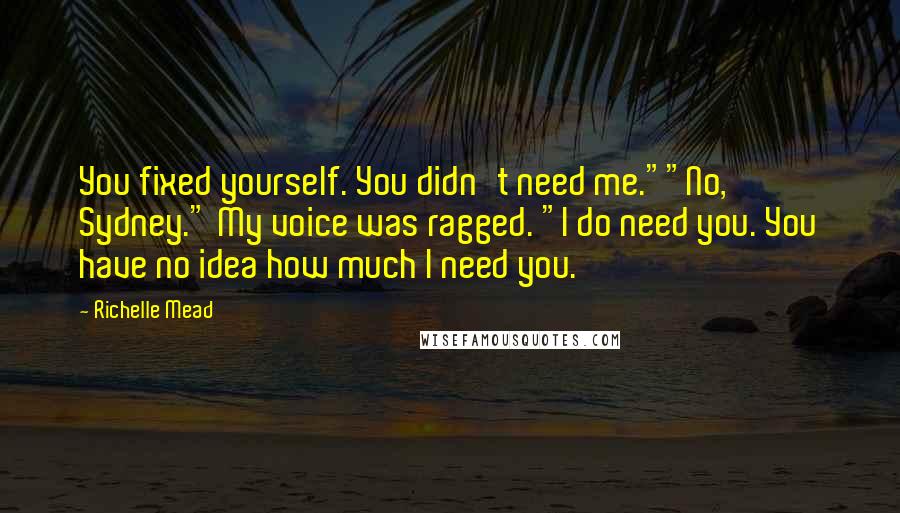 Richelle Mead Quotes: You fixed yourself. You didn't need me.""No, Sydney." My voice was ragged. "I do need you. You have no idea how much I need you.