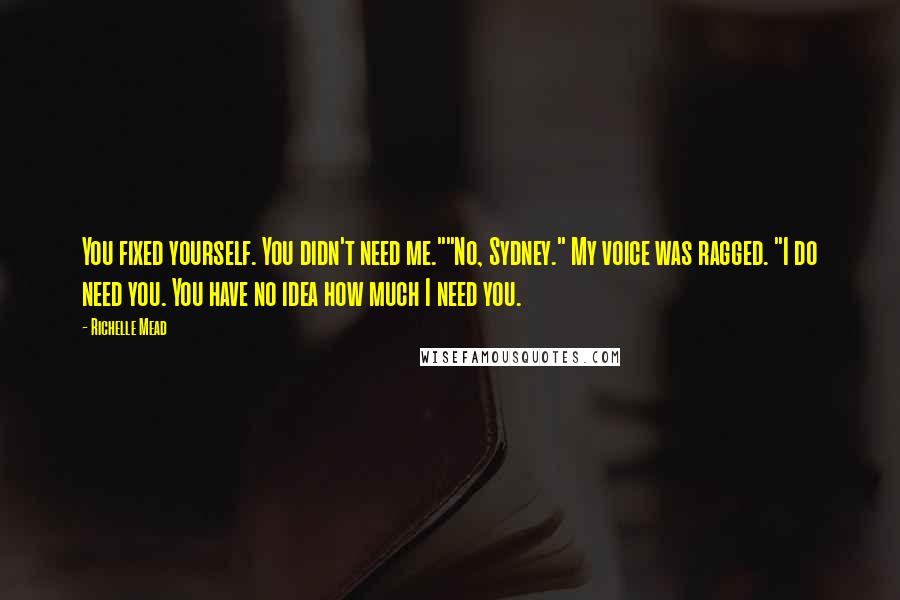 Richelle Mead Quotes: You fixed yourself. You didn't need me.""No, Sydney." My voice was ragged. "I do need you. You have no idea how much I need you.