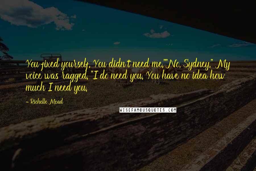 Richelle Mead Quotes: You fixed yourself. You didn't need me.""No, Sydney." My voice was ragged. "I do need you. You have no idea how much I need you.