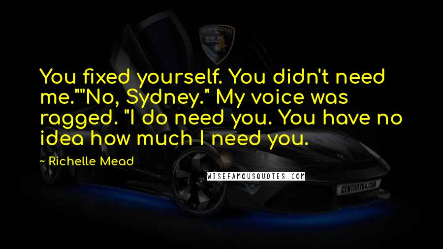 Richelle Mead Quotes: You fixed yourself. You didn't need me.""No, Sydney." My voice was ragged. "I do need you. You have no idea how much I need you.