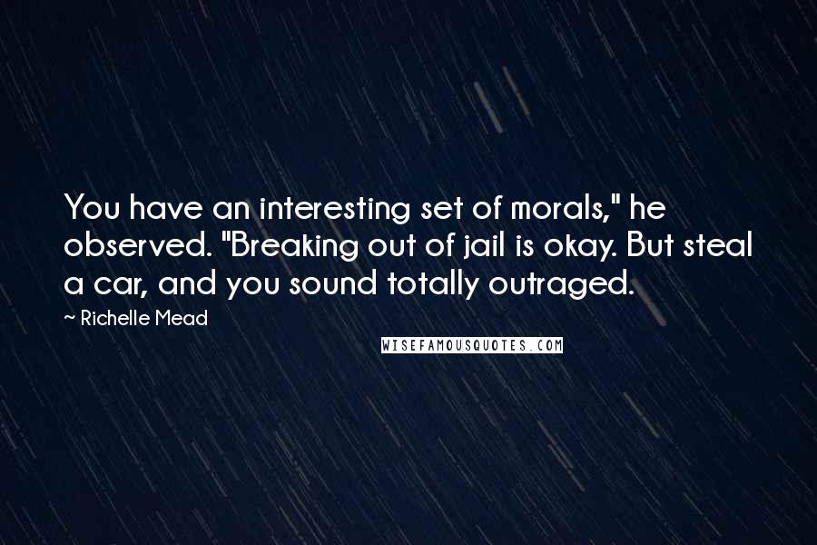 Richelle Mead Quotes: You have an interesting set of morals," he observed. "Breaking out of jail is okay. But steal a car, and you sound totally outraged.