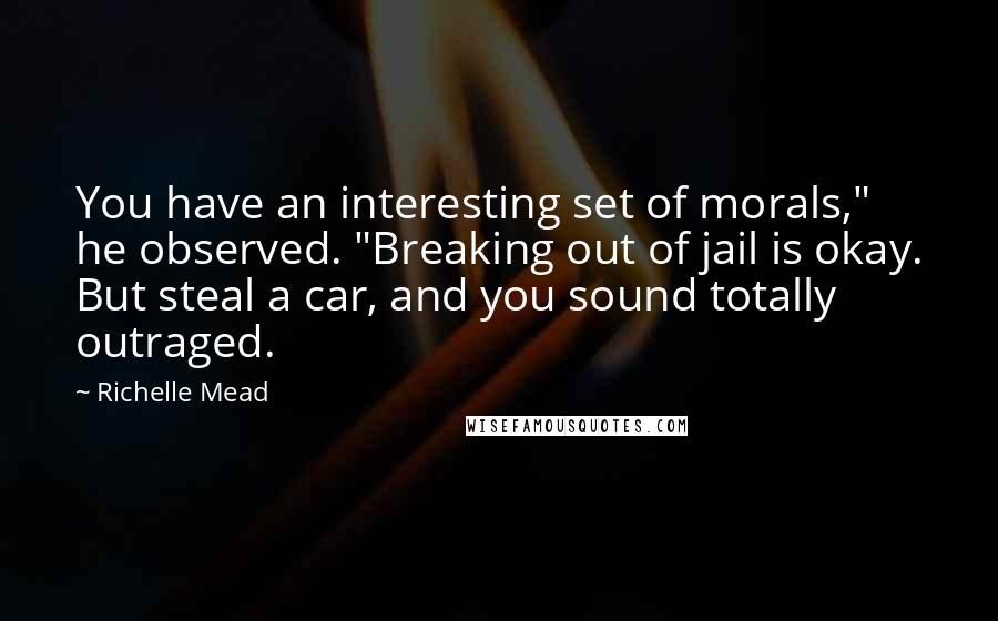 Richelle Mead Quotes: You have an interesting set of morals," he observed. "Breaking out of jail is okay. But steal a car, and you sound totally outraged.