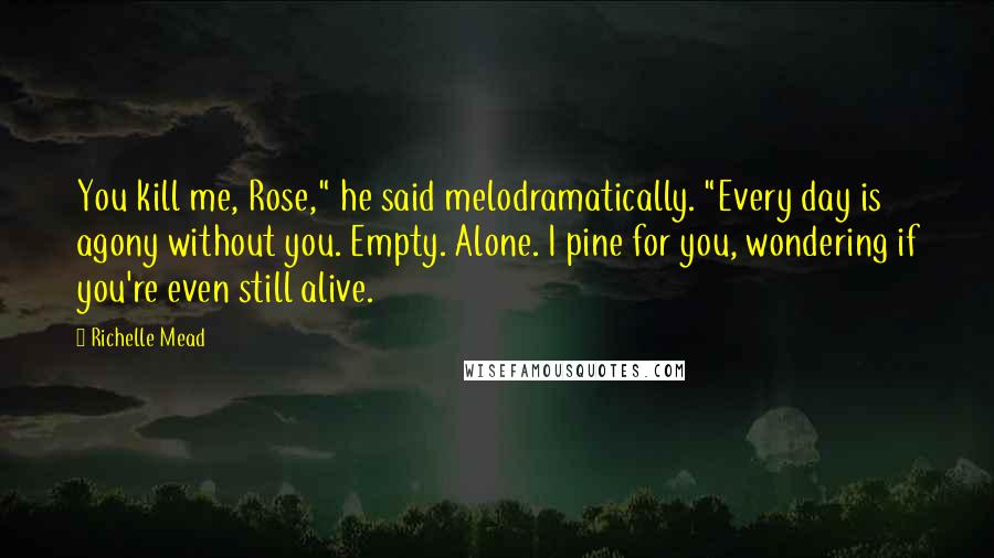 Richelle Mead Quotes: You kill me, Rose," he said melodramatically. "Every day is agony without you. Empty. Alone. I pine for you, wondering if you're even still alive.