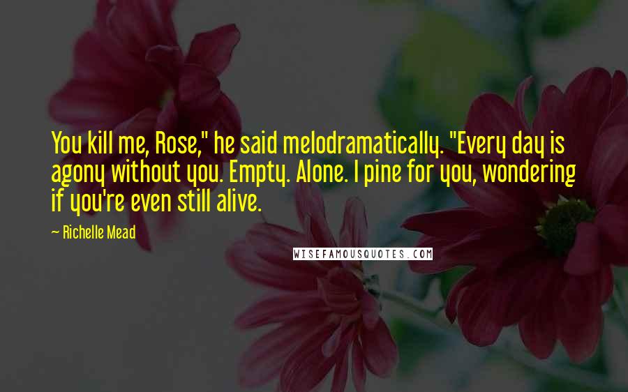 Richelle Mead Quotes: You kill me, Rose," he said melodramatically. "Every day is agony without you. Empty. Alone. I pine for you, wondering if you're even still alive.