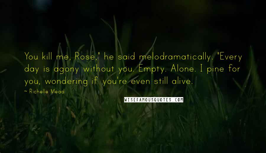 Richelle Mead Quotes: You kill me, Rose," he said melodramatically. "Every day is agony without you. Empty. Alone. I pine for you, wondering if you're even still alive.
