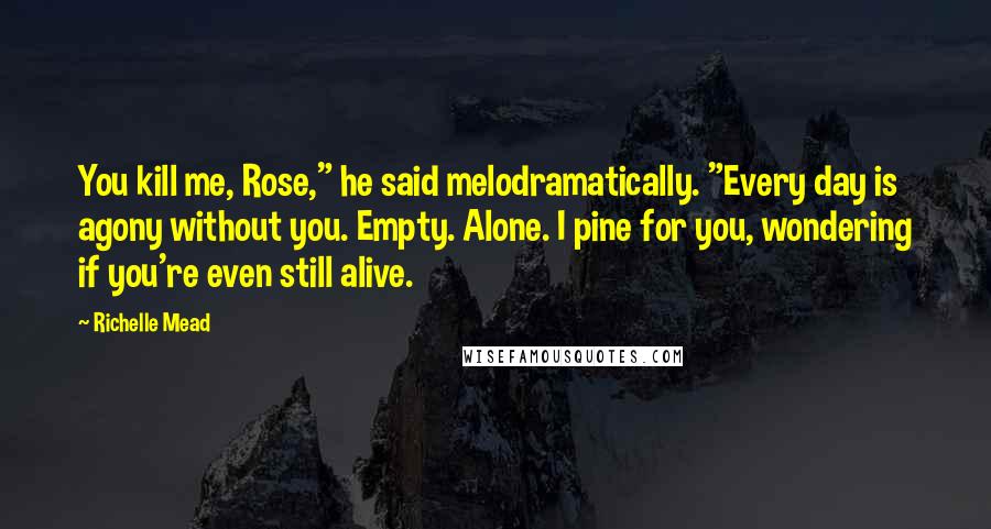 Richelle Mead Quotes: You kill me, Rose," he said melodramatically. "Every day is agony without you. Empty. Alone. I pine for you, wondering if you're even still alive.