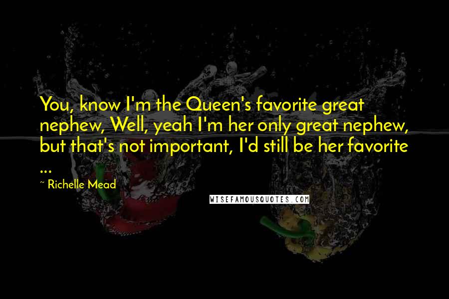 Richelle Mead Quotes: You, know I'm the Queen's favorite great nephew, Well, yeah I'm her only great nephew, but that's not important, I'd still be her favorite ...