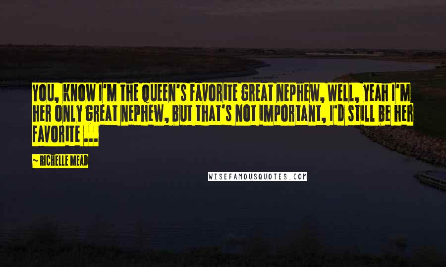 Richelle Mead Quotes: You, know I'm the Queen's favorite great nephew, Well, yeah I'm her only great nephew, but that's not important, I'd still be her favorite ...