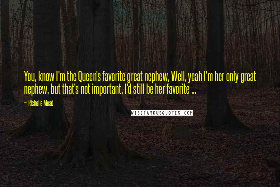 Richelle Mead Quotes: You, know I'm the Queen's favorite great nephew, Well, yeah I'm her only great nephew, but that's not important, I'd still be her favorite ...