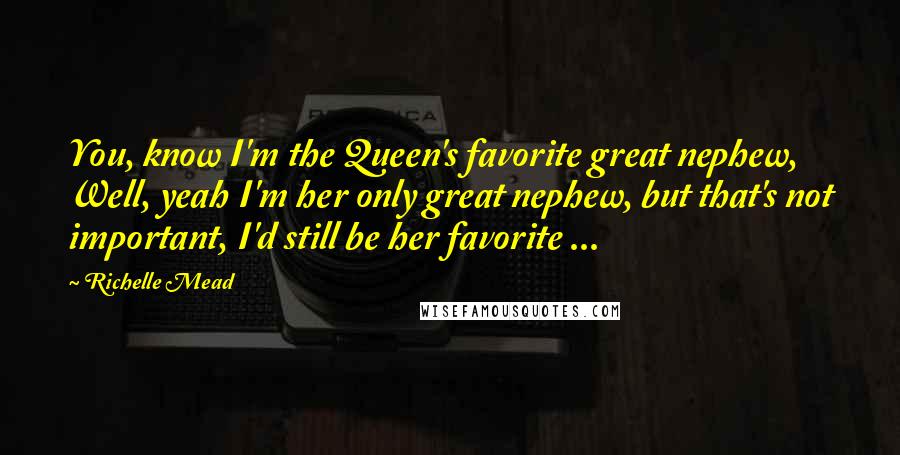 Richelle Mead Quotes: You, know I'm the Queen's favorite great nephew, Well, yeah I'm her only great nephew, but that's not important, I'd still be her favorite ...