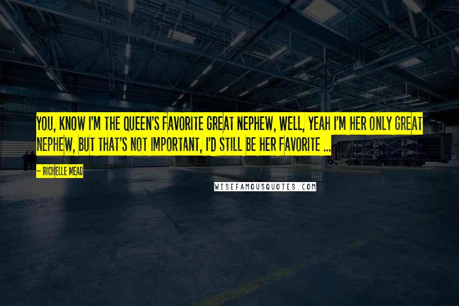 Richelle Mead Quotes: You, know I'm the Queen's favorite great nephew, Well, yeah I'm her only great nephew, but that's not important, I'd still be her favorite ...