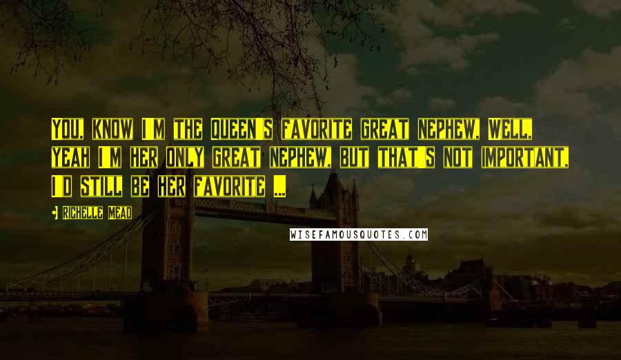 Richelle Mead Quotes: You, know I'm the Queen's favorite great nephew, Well, yeah I'm her only great nephew, but that's not important, I'd still be her favorite ...