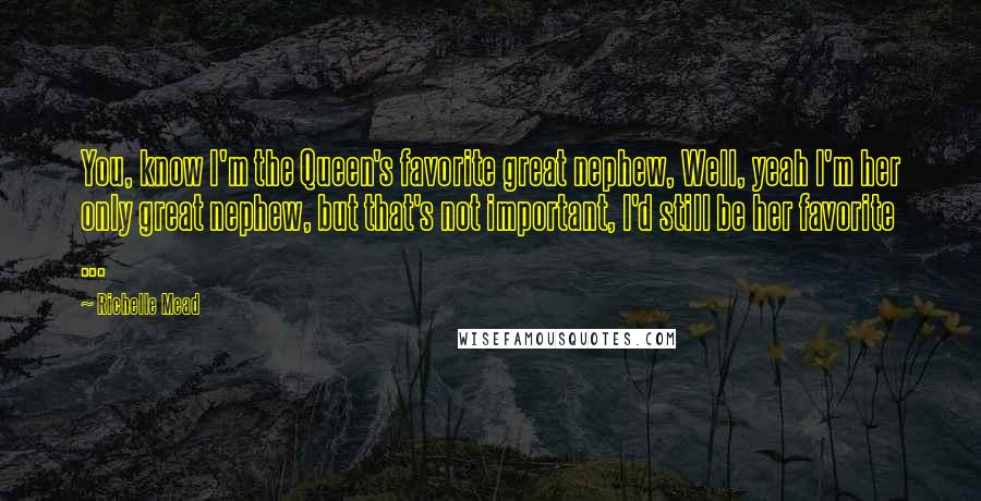 Richelle Mead Quotes: You, know I'm the Queen's favorite great nephew, Well, yeah I'm her only great nephew, but that's not important, I'd still be her favorite ...