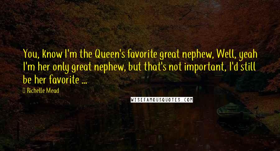 Richelle Mead Quotes: You, know I'm the Queen's favorite great nephew, Well, yeah I'm her only great nephew, but that's not important, I'd still be her favorite ...