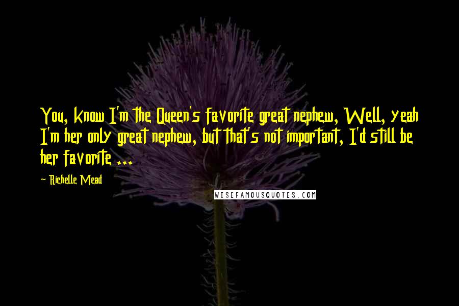 Richelle Mead Quotes: You, know I'm the Queen's favorite great nephew, Well, yeah I'm her only great nephew, but that's not important, I'd still be her favorite ...