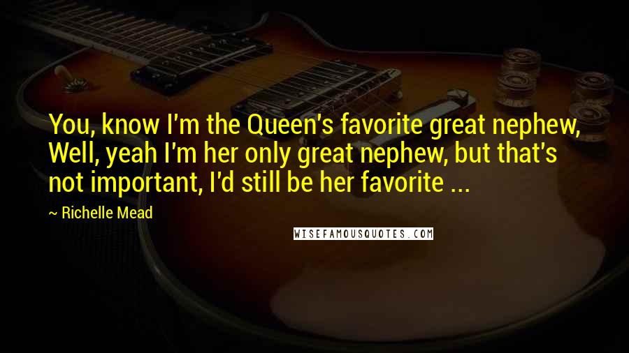 Richelle Mead Quotes: You, know I'm the Queen's favorite great nephew, Well, yeah I'm her only great nephew, but that's not important, I'd still be her favorite ...