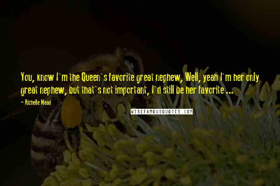 Richelle Mead Quotes: You, know I'm the Queen's favorite great nephew, Well, yeah I'm her only great nephew, but that's not important, I'd still be her favorite ...