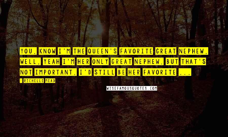 Richelle Mead Quotes: You, know I'm the Queen's favorite great nephew, Well, yeah I'm her only great nephew, but that's not important, I'd still be her favorite ...