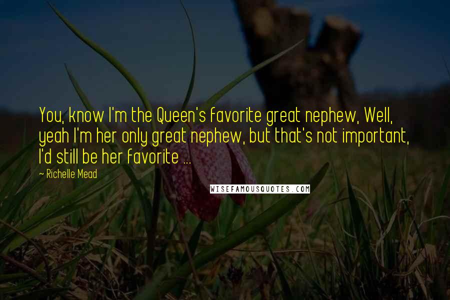 Richelle Mead Quotes: You, know I'm the Queen's favorite great nephew, Well, yeah I'm her only great nephew, but that's not important, I'd still be her favorite ...