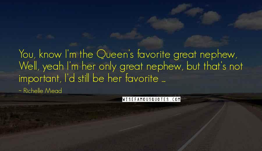 Richelle Mead Quotes: You, know I'm the Queen's favorite great nephew, Well, yeah I'm her only great nephew, but that's not important, I'd still be her favorite ...