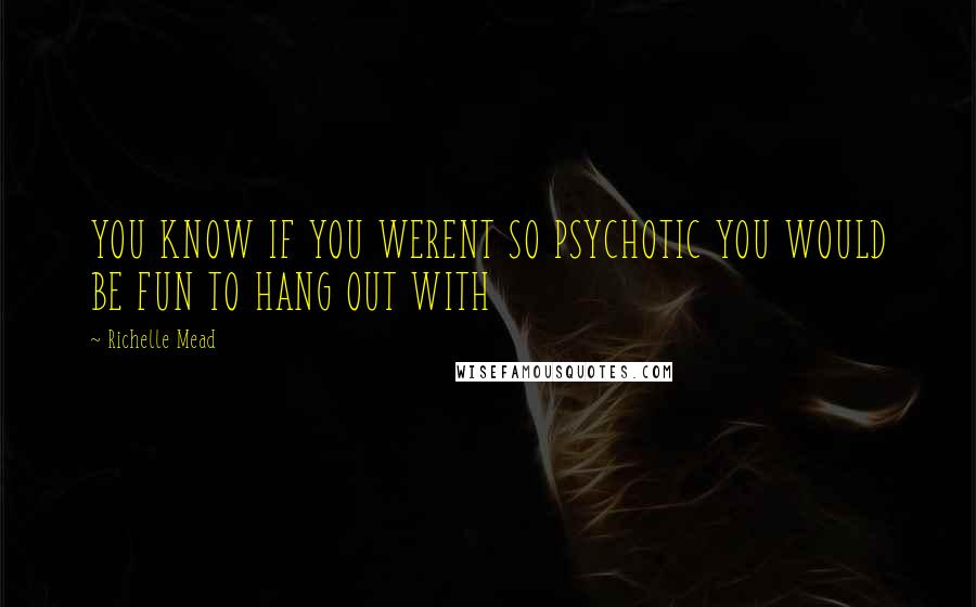 Richelle Mead Quotes: YOU KNOW IF YOU WERENT SO PSYCHOTIC YOU WOULD BE FUN TO HANG OUT WITH