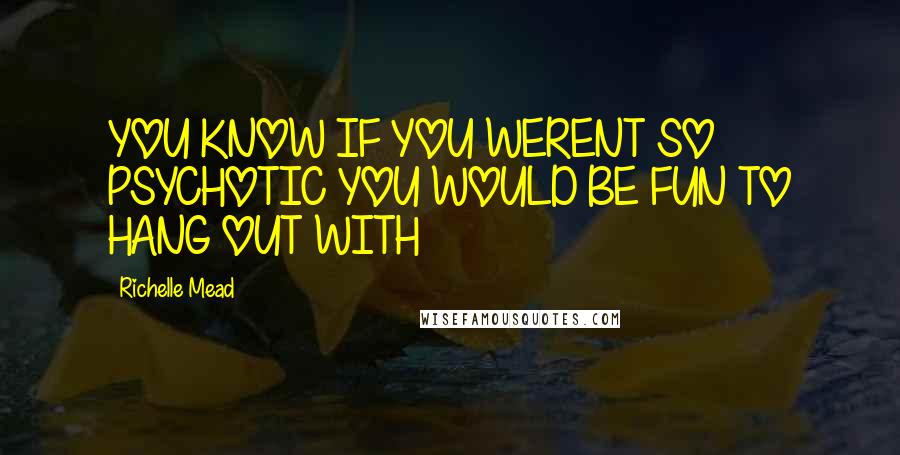 Richelle Mead Quotes: YOU KNOW IF YOU WERENT SO PSYCHOTIC YOU WOULD BE FUN TO HANG OUT WITH