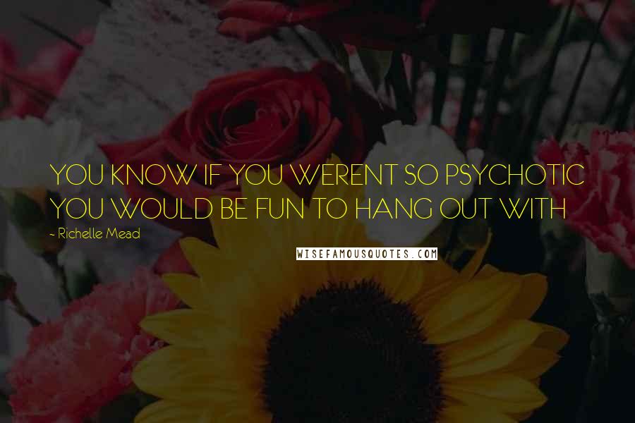 Richelle Mead Quotes: YOU KNOW IF YOU WERENT SO PSYCHOTIC YOU WOULD BE FUN TO HANG OUT WITH