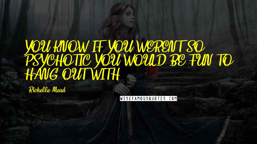 Richelle Mead Quotes: YOU KNOW IF YOU WERENT SO PSYCHOTIC YOU WOULD BE FUN TO HANG OUT WITH