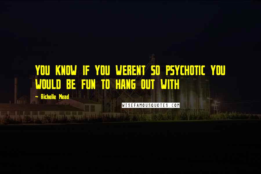 Richelle Mead Quotes: YOU KNOW IF YOU WERENT SO PSYCHOTIC YOU WOULD BE FUN TO HANG OUT WITH