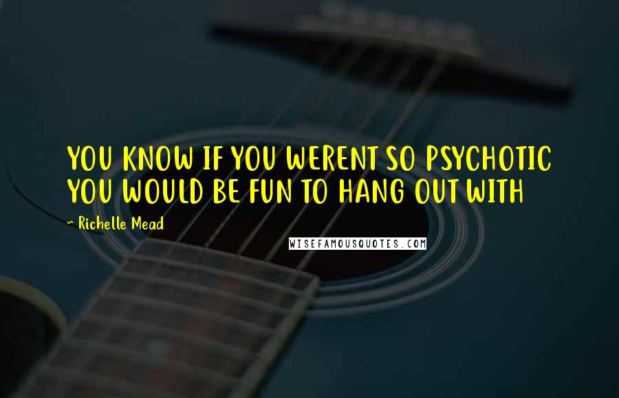 Richelle Mead Quotes: YOU KNOW IF YOU WERENT SO PSYCHOTIC YOU WOULD BE FUN TO HANG OUT WITH