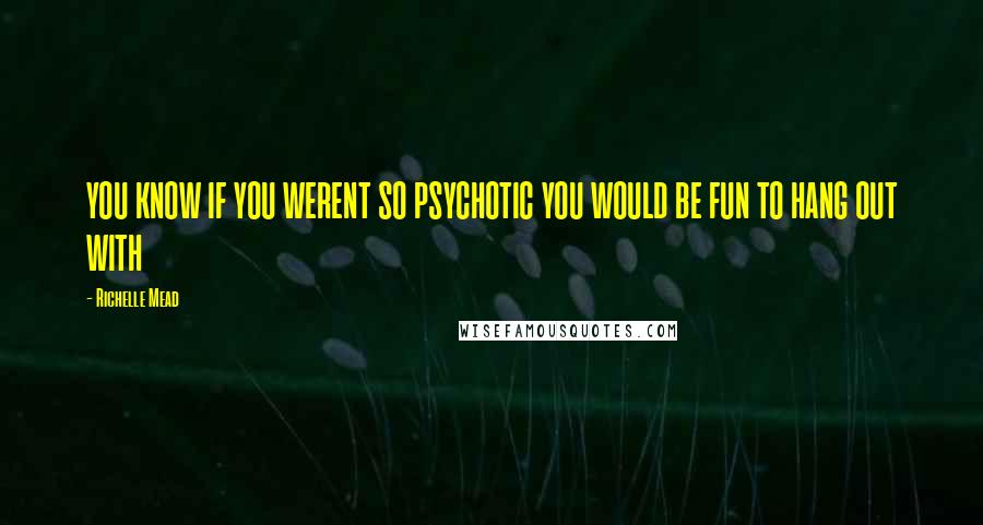 Richelle Mead Quotes: YOU KNOW IF YOU WERENT SO PSYCHOTIC YOU WOULD BE FUN TO HANG OUT WITH