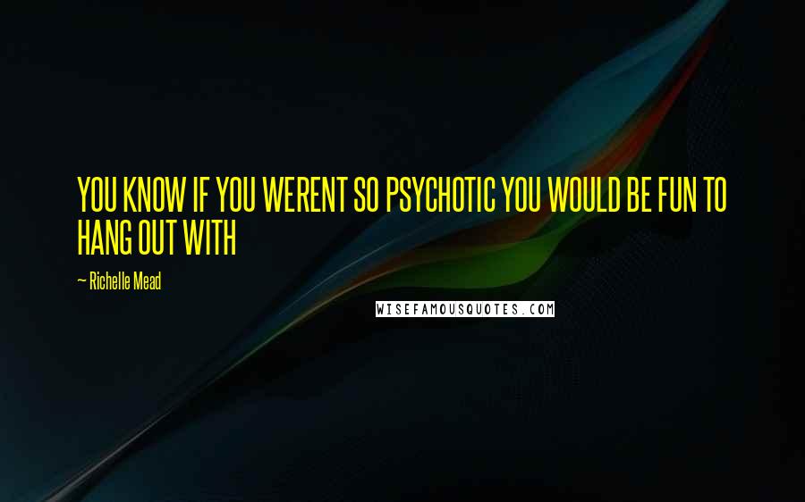 Richelle Mead Quotes: YOU KNOW IF YOU WERENT SO PSYCHOTIC YOU WOULD BE FUN TO HANG OUT WITH