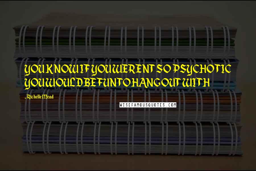 Richelle Mead Quotes: YOU KNOW IF YOU WERENT SO PSYCHOTIC YOU WOULD BE FUN TO HANG OUT WITH