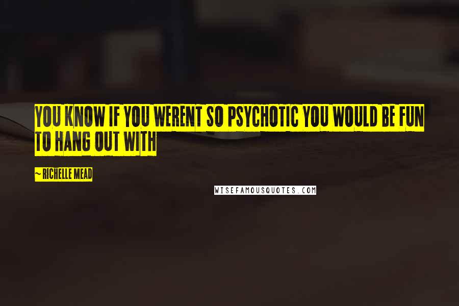 Richelle Mead Quotes: YOU KNOW IF YOU WERENT SO PSYCHOTIC YOU WOULD BE FUN TO HANG OUT WITH