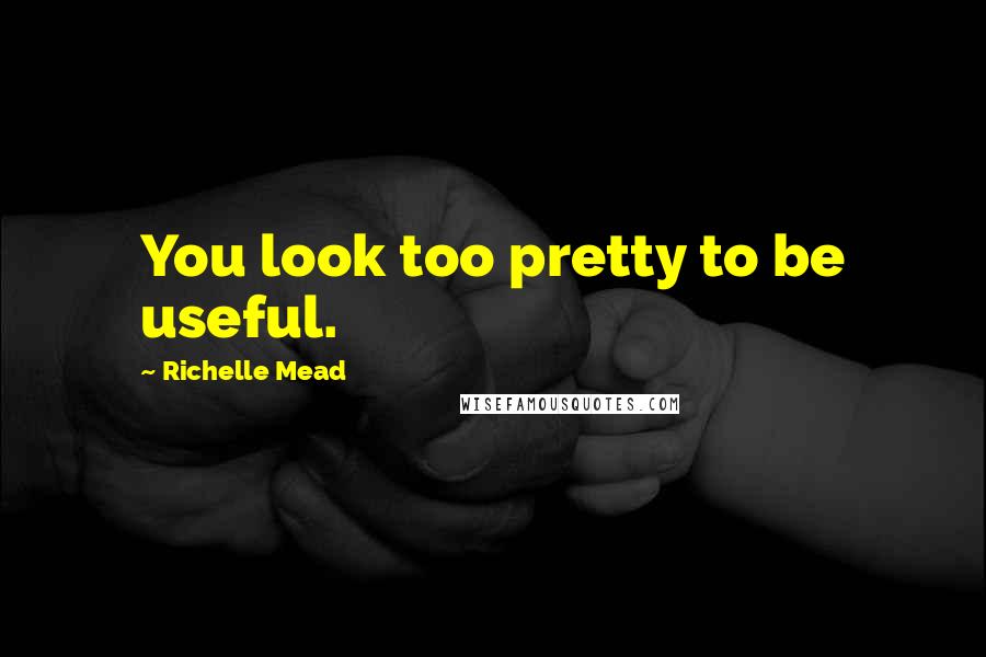 Richelle Mead Quotes: You look too pretty to be useful.