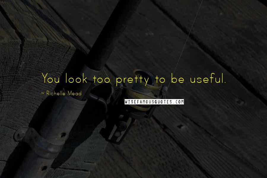Richelle Mead Quotes: You look too pretty to be useful.
