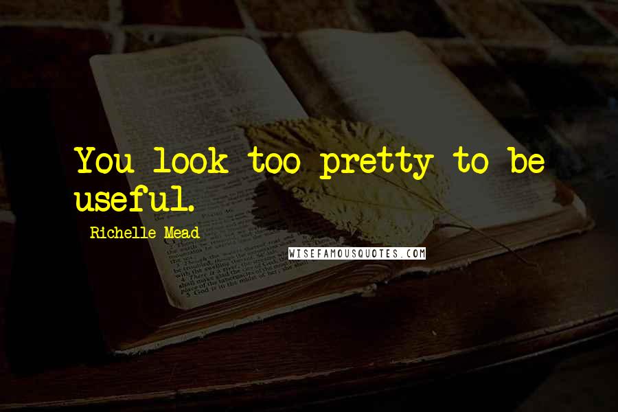 Richelle Mead Quotes: You look too pretty to be useful.
