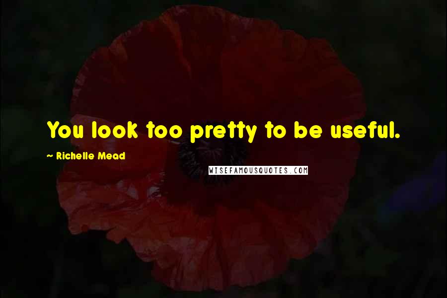 Richelle Mead Quotes: You look too pretty to be useful.