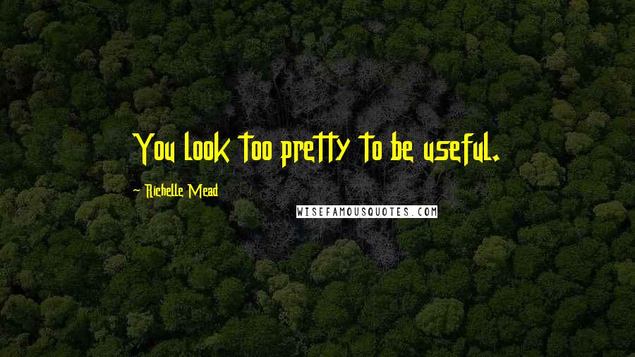 Richelle Mead Quotes: You look too pretty to be useful.