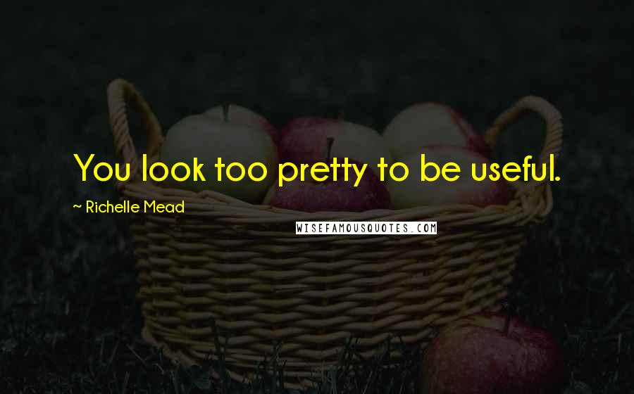 Richelle Mead Quotes: You look too pretty to be useful.