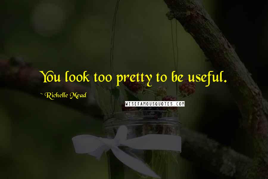 Richelle Mead Quotes: You look too pretty to be useful.